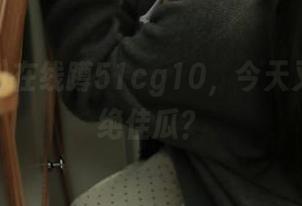 在线蹲51cg10，今天又有什么绝佳瓜？