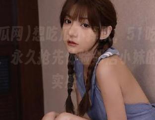 想吃瓜不掉队，51吃瓜网最新互动，永久抢先体验邻居小妹的‘真情实感’！
