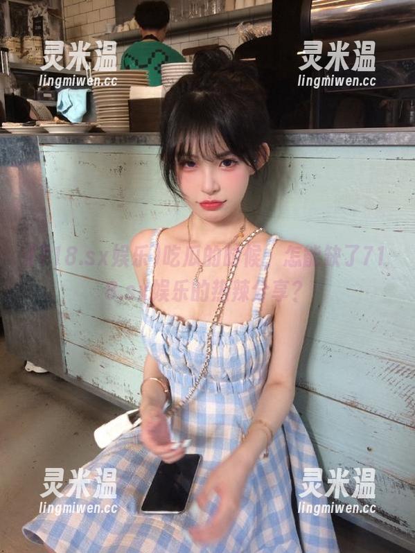 718.sx娱乐 吃瓜的时候,怎能缺了718.sx娱乐的热辣分享?