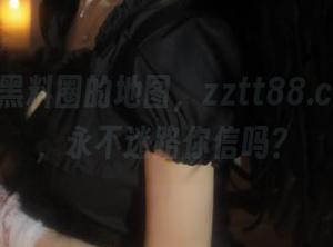 黑料圈的地图，zztt88.ccm导航，永不迷路你信吗？