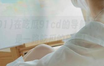 在吃瓜91cd的导航下，人生就是一路吃瓜的旅程！