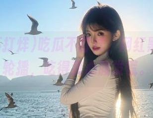 吃瓜不打烊，网红黑料永久轮播，吃得我心腹发慌。
