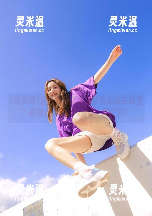 吃瓜网 最新的吃瓜大本营视频藏在哪里?别担心,吃瓜网为你一网打尽!