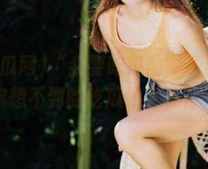 “我要吃瓜网”最新升级！总有你想不到的吃瓜线路等你来踩哦