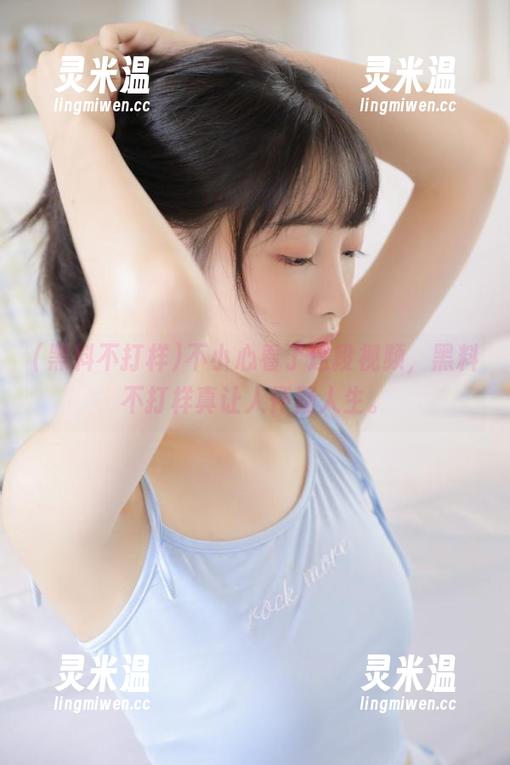 黑料不打样 不小心看了这段视频,黑料不打样真让人怀疑人生。