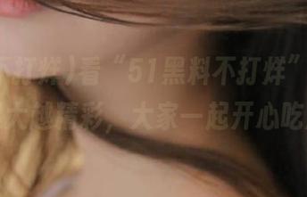 看“51黑料不打烊”网站，脑洞越大越精彩，大家一起开心吃瓜吧！