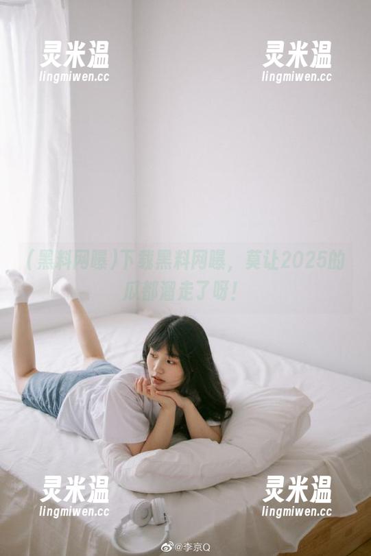 黑料网曝 下载黑料网曝,莫让2025的瓜都溜走了呀!