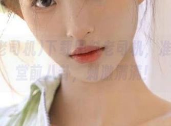 下载黑料老司机，准备迎接堂前八卦，刺激满满！